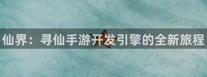 恒盛娱乐下载：仙界：寻仙手游开发引擎的全新旅程