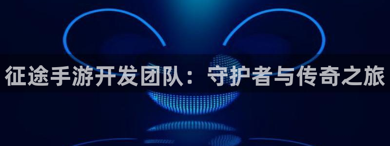 恒盛娱乐登录：征途手游开发团队：守护者与传奇之旅