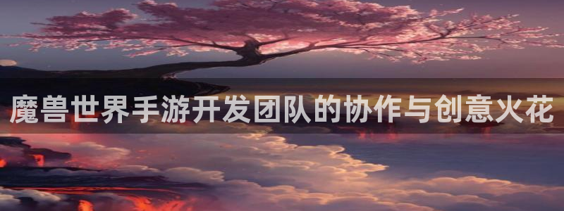 恒盛娱乐app：魔兽世界手游开发团队的协作与创意火花